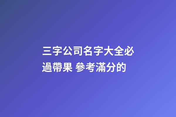 三字公司名字大全必過帶果 參考滿分的-第1張-公司起名-玄機派